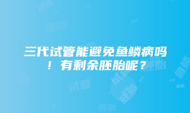 三代试管能避免鱼鳞病吗！有剩余胚胎呢？