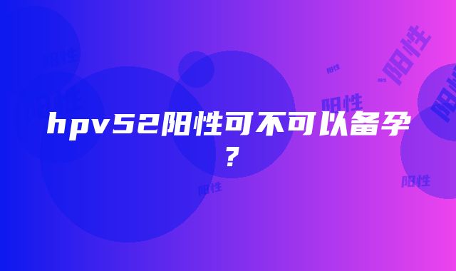 hpv52阳性可不可以备孕？