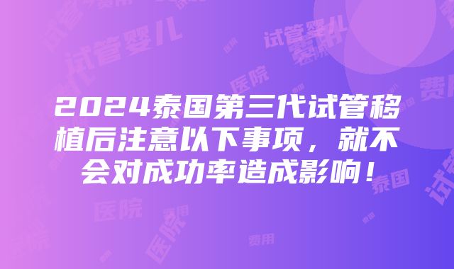 2024泰国第三代试管移植后注意以下事项，就不会对成功率造成影响！