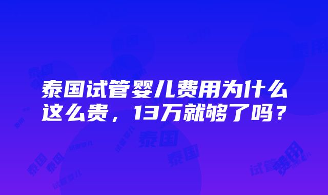 泰国试管婴儿费用为什么这么贵，13万就够了吗？