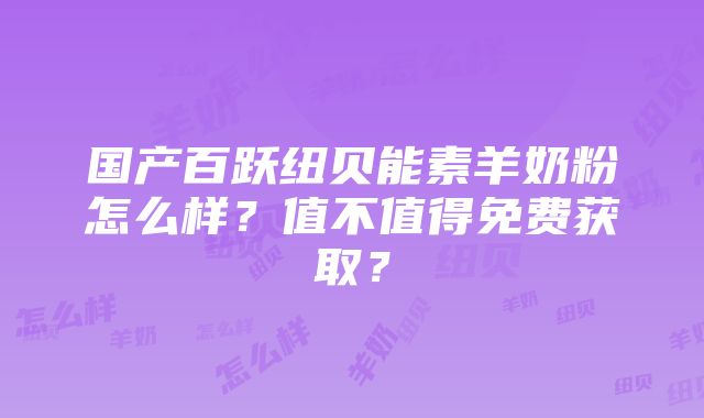 国产百跃纽贝能素羊奶粉怎么样？值不值得免费获取？