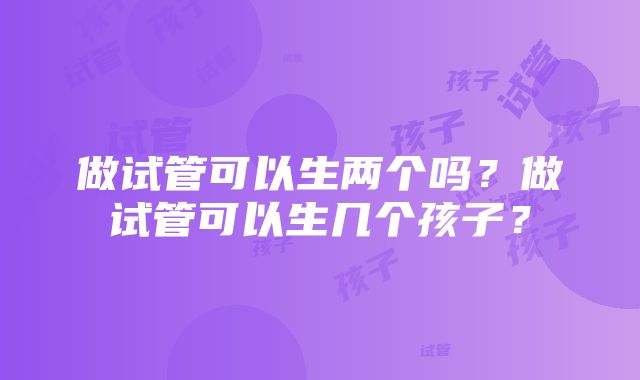 做试管可以生两个吗？做试管可以生几个孩子？