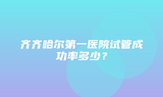 齐齐哈尔第一医院试管成功率多少？