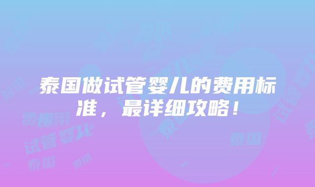 泰国做试管婴儿的费用标准，最详细攻略！