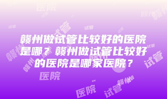 赣州做试管比较好的医院是哪？赣州做试管比较好的医院是哪家医院？