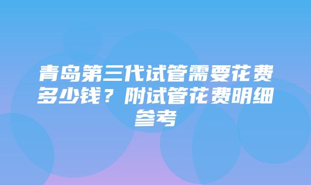 青岛第三代试管需要花费多少钱？附试管花费明细参考