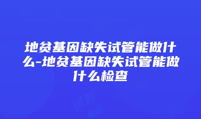 地贫基因缺失试管能做什么-地贫基因缺失试管能做什么检查