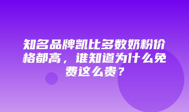 知名品牌凯比多数奶粉价格都高，谁知道为什么免费这么贵？