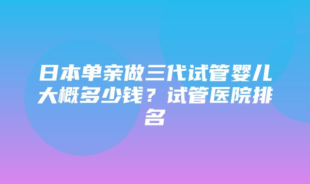 日本单亲做三代试管婴儿大概多少钱？试管医院排名