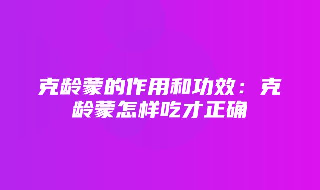 克龄蒙的作用和功效：克龄蒙怎样吃才正确