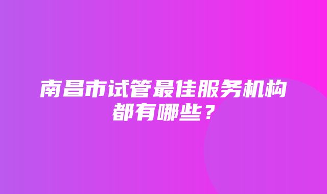 南昌市试管最佳服务机构都有哪些？