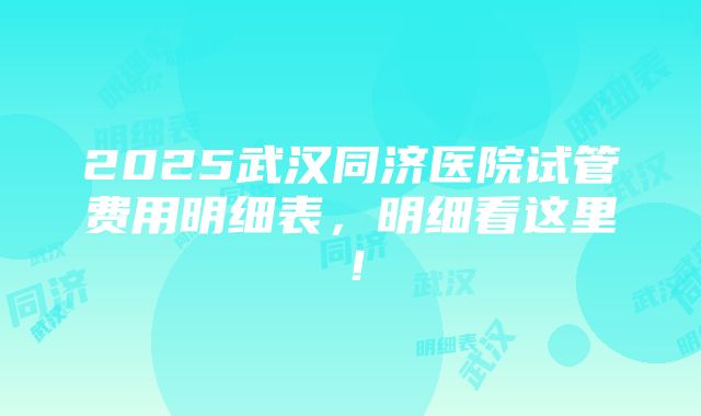 2025武汉同济医院试管费用明细表，明细看这里！