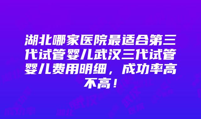 湖北哪家医院最适合第三代试管婴儿武汉三代试管婴儿费用明细，成功率高不高！