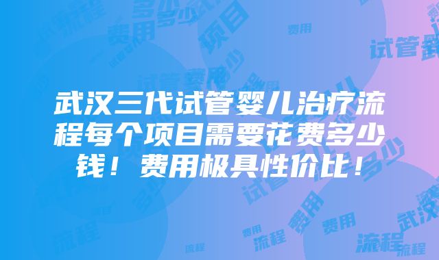 武汉三代试管婴儿治疗流程每个项目需要花费多少钱！费用极具性价比！