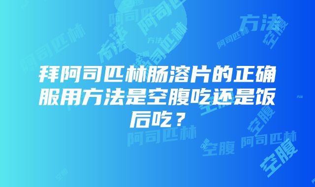 拜阿司匹林肠溶片的正确服用方法是空腹吃还是饭后吃？