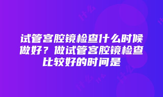 试管宫腔镜检查什么时候做好？做试管宫腔镜检查比较好的时间是