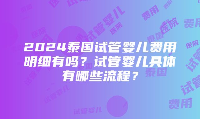 2024泰国试管婴儿费用明细有吗？试管婴儿具体有哪些流程？