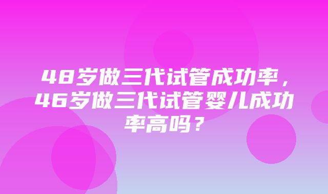 48岁做三代试管成功率，46岁做三代试管婴儿成功率高吗？