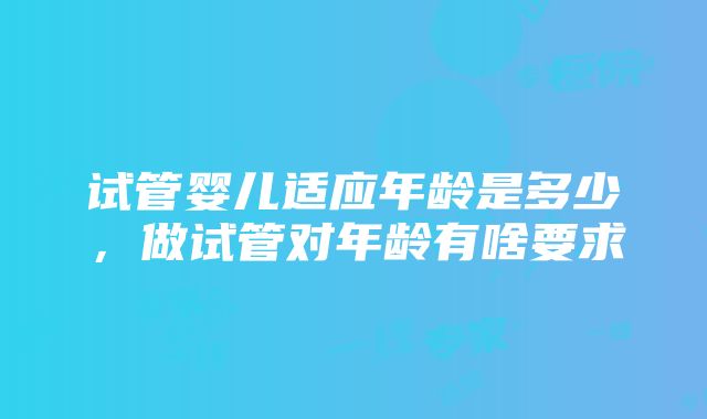 试管婴儿适应年龄是多少，做试管对年龄有啥要求