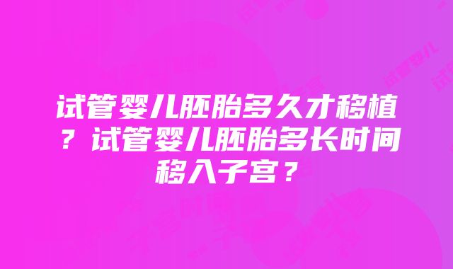 试管婴儿胚胎多久才移植？试管婴儿胚胎多长时间移入子宫？