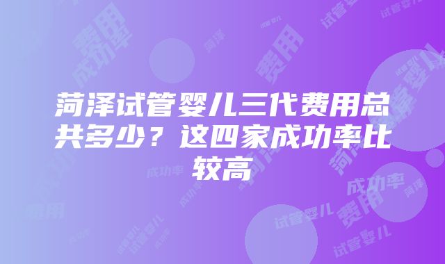 菏泽试管婴儿三代费用总共多少？这四家成功率比较高