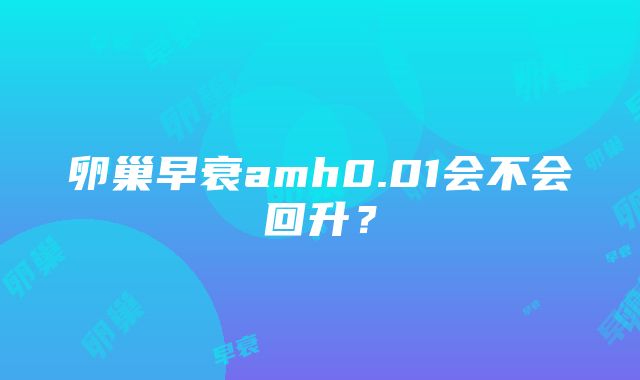 卵巢早衰amh0.01会不会回升？