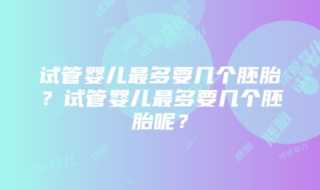 试管婴儿最多要几个胚胎？试管婴儿最多要几个胚胎呢？