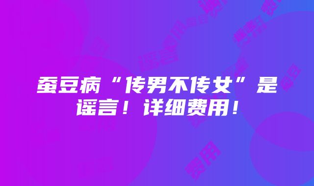 蚕豆病“传男不传女”是谣言！详细费用！