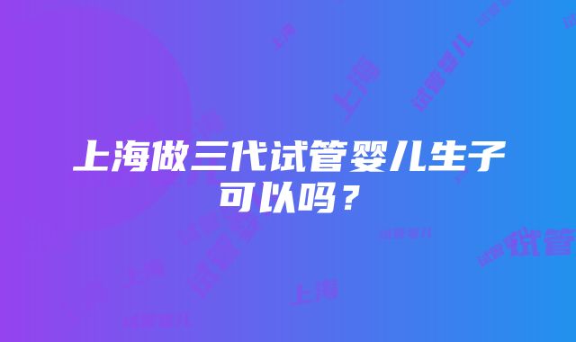 上海做三代试管婴儿生子可以吗？