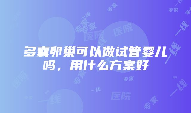 多囊卵巢可以做试管婴儿吗，用什么方案好