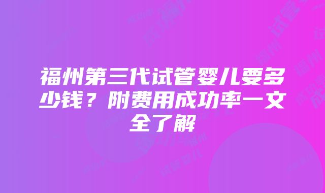 福州第三代试管婴儿要多少钱？附费用成功率一文全了解