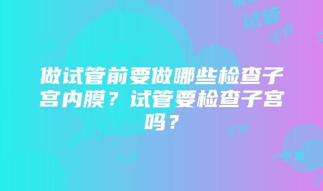 做试管前要做哪些检查子宫内膜？试管要检查子宫吗？