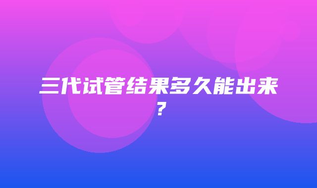 三代试管结果多久能出来？