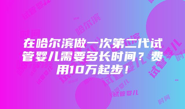 在哈尔滨做一次第二代试管婴儿需要多长时间？费用10万起步！