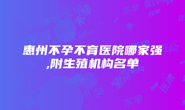 惠州不孕不育医院哪家强,附生殖机构名单