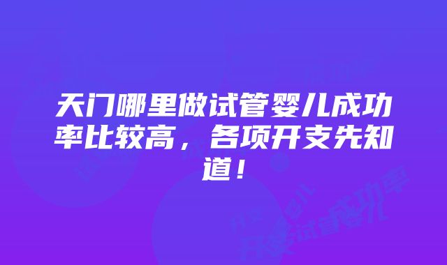 天门哪里做试管婴儿成功率比较高，各项开支先知道！