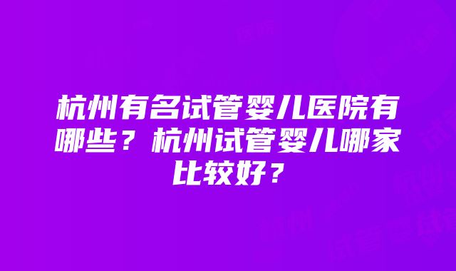 杭州有名试管婴儿医院有哪些？杭州试管婴儿哪家比较好？