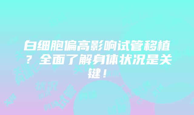 白细胞偏高影响试管移植？全面了解身体状况是关键！