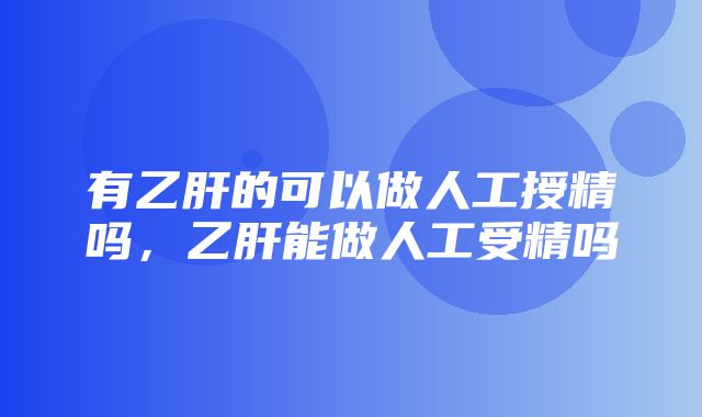 有乙肝的可以做人工授精吗，乙肝能做人工受精吗