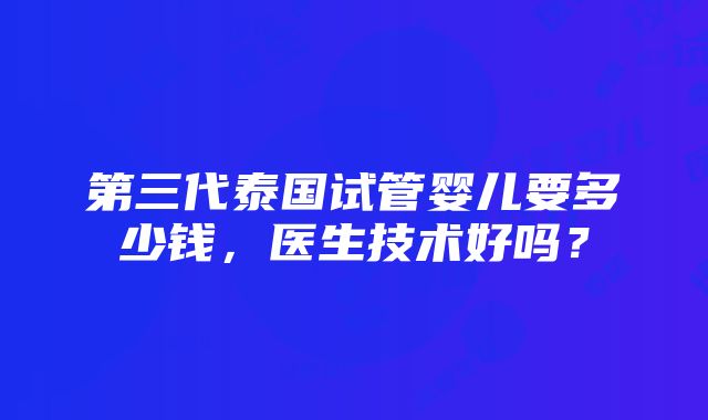 第三代泰国试管婴儿要多少钱，医生技术好吗？