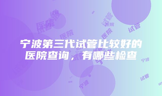 宁波第三代试管比较好的医院查询，有哪些检查