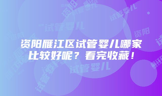 资阳雁江区试管婴儿哪家比较好呢？看完收藏！