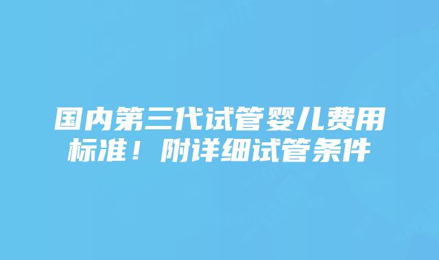 国内第三代试管婴儿费用标准！附详细试管条件