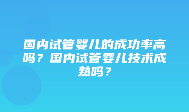 国内试管婴儿的成功率高吗？国内试管婴儿技术成熟吗？