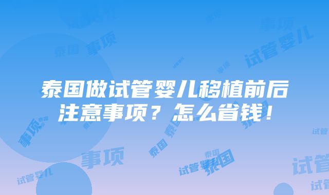 泰国做试管婴儿移植前后注意事项？怎么省钱！