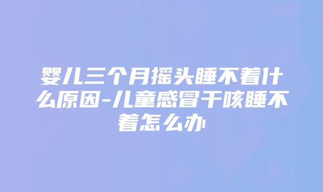 婴儿三个月摇头睡不着什么原因-儿童感冒干咳睡不着怎么办