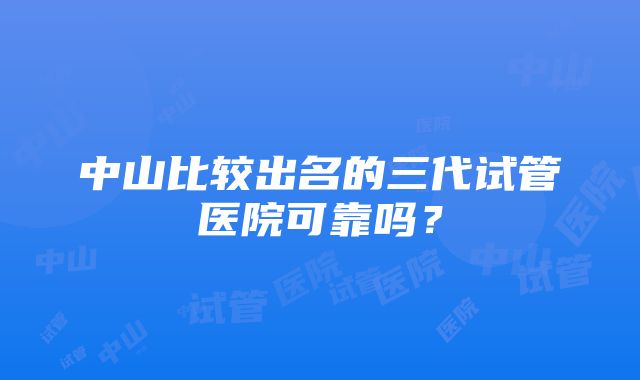 中山比较出名的三代试管医院可靠吗？