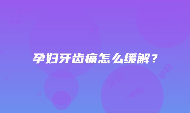 孕妇牙齿痛怎么缓解？