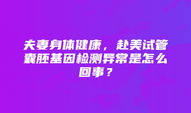 夫妻身体健康，赴美试管囊胚基因检测异常是怎么回事？