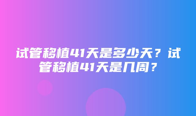 试管移植41天是多少天？试管移植41天是几周？